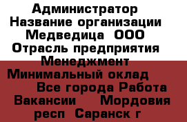 Администратор › Название организации ­ Медведица, ООО › Отрасль предприятия ­ Менеджмент › Минимальный оклад ­ 39 600 - Все города Работа » Вакансии   . Мордовия респ.,Саранск г.